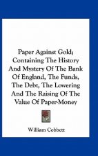 Paper Against Gold; Containing The History And Mystery Of The Bank Of England, The Funds, The Debt, The Lowering And The Raising Of The Value Of Paper