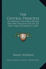The Central Principle the Central Principle: An Oration Delivered Before the New England Society of New Yan Oration Delivered Before the New England S