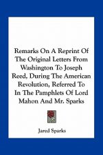 Remarks on a Reprint of the Original Letters from Washington to Joseph Reed, During the American Revolution, Referred to in the Pamphlets of Lord Maho