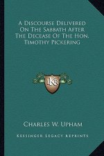 A Discourse Delivered on the Sabbath After the Decease of Tha Discourse Delivered on the Sabbath After the Decease of the Hon. Timothy Pickering E Hon