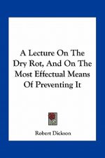 A Lecture on the Dry Rot, and on the Most Effectual Means of Preventing It