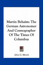 Martin Behaim: The German Astronomer and Cosmographer of the Times of Columbus