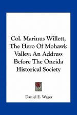Col. Marinus Willett, the Hero of Mohawk Valley: An Address Before the Oneida Historical Society