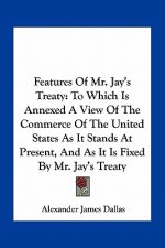 Features of Mr. Jay's Treaty: To Which Is Annexed a View of the Commerce of the United States as It Stands at Present, and as It Is Fixed by Mr. Jay