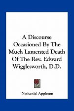 A Discourse Occasioned by the Much Lamented Death of the REV. Edward Wigglesworth, D.D.