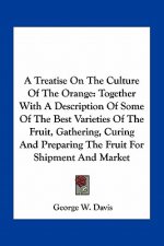 A Treatise on the Culture of the Orange: Together with a Description of Some of the Best Varieties of the Fruit, Gathering, Curing and Preparing the F