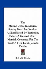 The Marine Corps in Mexico: Setting Forth Its Conduct as Established by Testimony Before a General Court Martial, Convened for the Trial of First