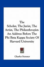 The Scholar, the Jurist, the Artist, the Philanthropist: An Address Before the Phi Beta Kappa Society of Harvard University