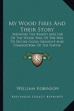 My Wood Fires And Their Story: Showing The Beauty And Use Of The Wood Fire; Of The Way To Secure Good Draught And Combustion; Of The Native Woods Bes