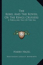 The Rebel and the Rover; Or the Kings Cruisers: A Thrilling Tale of the Sea