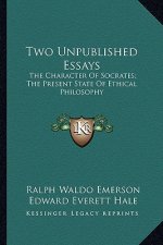 Two Unpublished Essays: The Character of Socrates; The Present State of Ethical Philthe Character of Socrates; The Present State of Ethical Ph