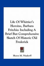 Life of Whittier's Heroine, Barbara Fritchie: Including a Brief But Comprehensive Sketch of Historic Old Frederick