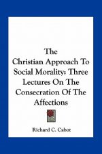The Christian Approach to Social Morality: Three Lectures on the Consecration of the Affections