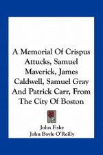 A Memorial of Crispus Attucks, Samuel Maverick, James Caldwell, Samuel Gray and Patrick Carr, from the City of Boston