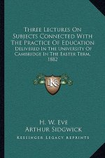 Three Lectures on Subjects Connected with the Practice of Education: Delivered in the University of Cambridge in the Easter Term, 1882