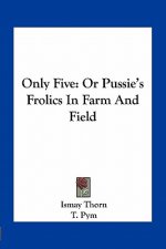 Only Five: Or Pussie's Frolics in Farm and Field