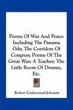 Poems of War and Peace: Including the Panama Ode; The Corridors of Congress; Poems of the Great War; A Teacher; The Little Room of Dreams, Etc