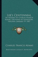 Lee's Centennial: An Address by Charles Francis Adams, Delivered at Lexington, Virginia, January 19, 1907