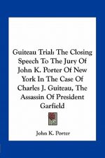 Guiteau Trial: The Closing Speech to the Jury of John K. Porter of New York in the Case of Charles J. Guiteau, the Assassin of Presid