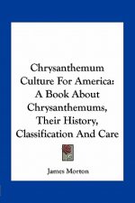 Chrysanthemum Culture For America: A Book About Chrysanthemums, Their History, Classification And Care