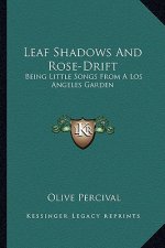 Leaf Shadows and Rose-Drift: Being Little Songs from a Los Angeles Garden