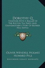 Dorothy Q: Together With A Ballad Of The Boston Tea Party; And Grandmother's Story Of Bunker Hill Battle