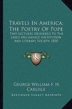 Travels in America; The Poetry of Pope: Two Lectures Delivered to the Leeds Mechanics' Institution Atwo Lectures Delivered to the Leeds Mechanics' Ins