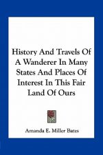 History And Travels Of A Wanderer In Many States And Places Of Interest In This Fair Land Of Ours