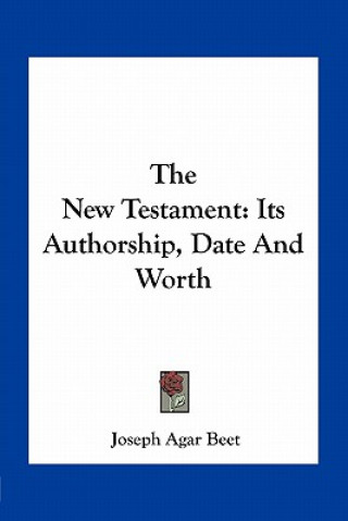 The New Testament: Its Authorship, Date and Worth