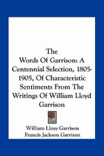 The Words of Garrison: A Centennial Selection, 1805-1905, of Characteristic Sentiments from the Writings of William Lloyd Garrison