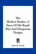 The Modern Banker: A Story Of His Rapid Rise And Dangerous Designs