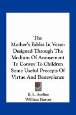The Mother's Fables in Verse: Designed Through the Medium of Amusement to Convey to Children Some Useful Precepts of Virtue and Benevolence