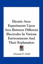 Electric Arcs: Experiments Upon Arcs Between Different Electrodes in Various Environments and Their Explanation
