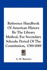 Reference Handbook Of American History By The Library Method, For Secondary Schools: Period Of The Constitution, 1789-1889