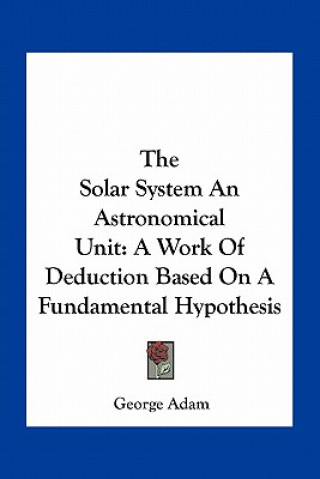 The Solar System an Astronomical Unit: A Work of Deduction Based on a Fundamental Hypothesis