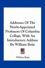 Addresses of the Newly-Appointed Professors of Columbia College, with an Introductory Address by William Betts
