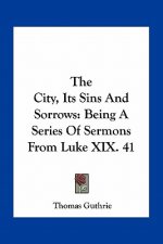 The City, Its Sins and Sorrows: Being a Series of Sermons from Luke XIX. 41