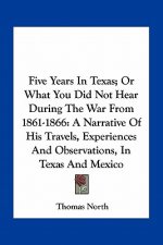 Five Years in Texas; Or What You Did Not Hear During the War from 1861-1866: A Narrative of His Travels, Experiences and Observations, in Texas and Me
