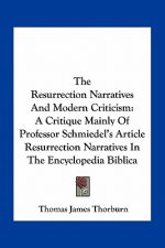 The Resurrection Narratives and Modern Criticism: A Critique Mainly of Professor Schmiedel's Article Resurrection Narratives in the Encyclopedia Bibli