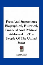 Facts and Suggestions: Biographical, Historical, Financial and Political; Addressed to the People of the United States