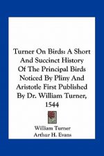 Turner On Birds: A Short And Succinct History Of The Principal Birds Noticed By Pliny And Aristotle First Published By Dr. William Turn