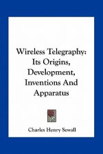 Wireless Telegraphy: Its Origins, Development, Inventions and Apparatus