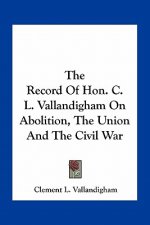 The Record of Hon. C. L. Vallandigham on Abolition, the Union and the Civil War