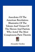 Anecdotes of the American Revolution: Illustrative of the Talents and Virtues of the Heroes and Patriots Who Acted the Most Conspicuous Parts Therein