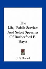 The Life, Public Services and Select Speeches of Rutherford B. Hayes