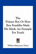 The Printer Boy or How Ben Franklin Made His Mark: An Example for Youth
