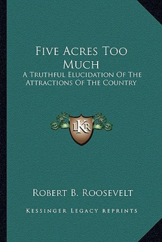 Five Acres Too Much: A Truthful Elucidation of the Attractions of the Country a Truthful Elucidation of the Attractions of the Country