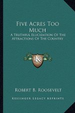 Five Acres Too Much: A Truthful Elucidation of the Attractions of the Country a Truthful Elucidation of the Attractions of the Country