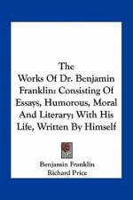 The Works of Dr. Benjamin Franklin: Consisting of Essays, Humorous, Moral and Literary; With His Life, Written by Himself