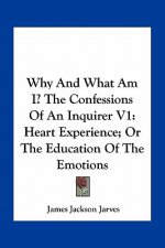 Why and What Am I? the Confessions of an Inquirer V1: Heart Experience; Or the Education of the Emotions